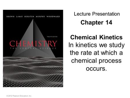 Chapter 14 Chemical Kinetics In kinetics we study the rate at which a chemical process occurs. Lecture Presentation © 2012 Pearson Education, Inc.