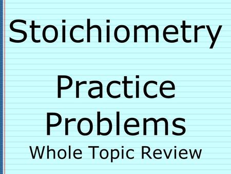 Stoichiometry Practice Problems Whole Topic Review.