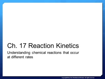 Copyright © by Holt, Rinehart and Winston. All rights reserved. Ch. 17 Reaction Kinetics Understanding chemical reactions that occur at different rates.