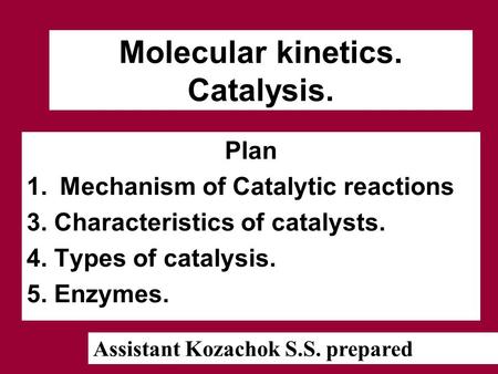 Molecular kinetics. Catalysis. Plan 1.Mechanism of Catalytic reactions 3. Characteristics of catalysts. 4. Types of catalysis. 5. Enzymes. Assistant Kozachok.