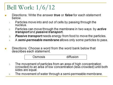 Bell Work: 1/6/12 Directions: Write the answer true or false for each statement below. Particles move into and out of cells by passing through the nucleus.