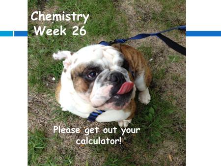 Chemistry Week 26 Please get out your calculator!.