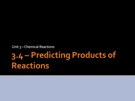 Unit 3 – Chemical Reactions.  Now that we have a solid basis of knowledge of chemical reactions, we can begin to predict the products on our own.  There.