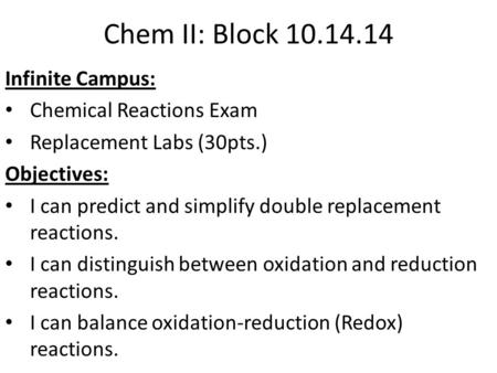 Chem II: Block 10.14.14 Infinite Campus: Chemical Reactions Exam Replacement Labs (30pts.) Objectives: I can predict and simplify double replacement reactions.