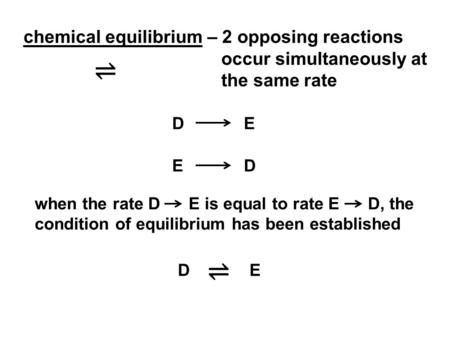 Chemical equilibrium – 2 opposing reactions occur simultaneously at the same rate ⇌ D 	E E 	D when the rate D E is equal to rate E D,