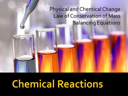 Chemical Reactions Physical and Chemical Change Law of Conservation of Mass Balancing Equations.