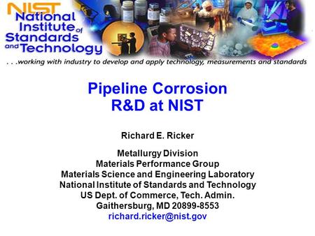 XXX Pipeline Corrosion R&D at NIST Richard E. Ricker Metallurgy Division Materials Performance Group Materials Science and Engineering Laboratory National.