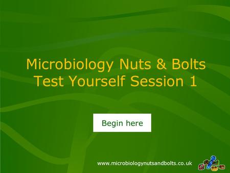 Www.microbiologynutsandbolts.co.uk Microbiology Nuts & Bolts Test Yourself Session 1 Begin here.