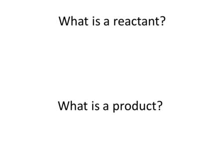 What is a reactant? What is a product?.