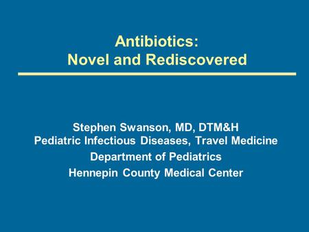 Antibiotics: Novel and Rediscovered Stephen Swanson, MD, DTM&H Pediatric Infectious Diseases, Travel Medicine Department of Pediatrics Hennepin County.