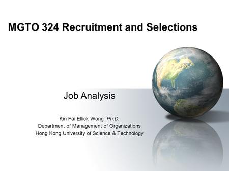 MGTO 324 Recruitment and Selections Job Analysis Kin Fai Ellick Wong Ph.D. Department of Management of Organizations Hong Kong University of Science &