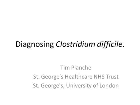Diagnosing Clostridium difficile. Tim Planche St. George’s Healthcare NHS Trust St. George’s, University of London.