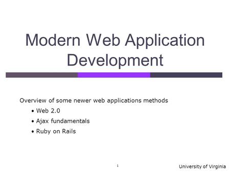 University of Virginia 1 Modern Web Application Development Overview of some newer web applications methods Web 2.0 Ajax fundamentals Ruby on Rails.