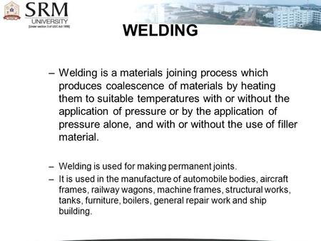 WELDING Welding is a materials joining process which produces coalescence of materials by heating them to suitable temperatures with or without the application.