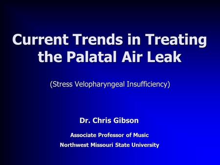 Current Trends in Treating the Palatal Air Leak (Stress Velopharyngeal Insufficiency) Dr. Chris Gibson Associate Professor of Music Northwest Missouri.