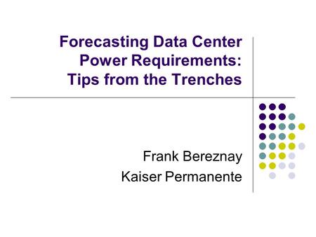 Forecasting Data Center Power Requirements: Tips from the Trenches Frank Bereznay Kaiser Permanente.