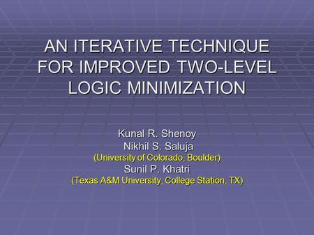 AN ITERATIVE TECHNIQUE FOR IMPROVED TWO-LEVEL LOGIC MINIMIZATION Kunal R. Shenoy Nikhil S. Saluja Nikhil S. Saluja (University of Colorado, Boulder) Sunil.