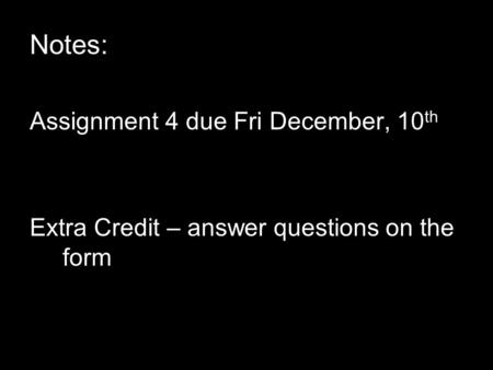 Notes: Assignment 4 due Fri December, 10 th Extra Credit – answer questions on the form.