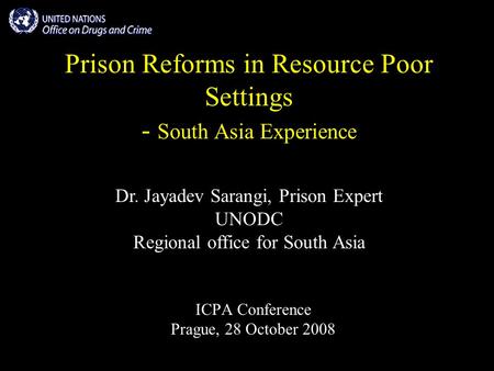 Prison Reforms in Resource Poor Settings - South Asia Experience ICPA Conference Prague, 28 October 2008 Dr. Jayadev Sarangi, Prison Expert UNODC Regional.