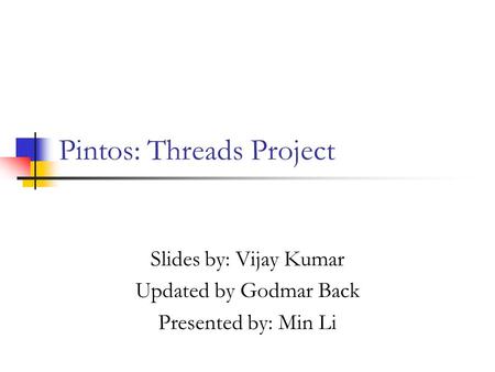 Pintos: Threads Project Slides by: Vijay Kumar Updated by Godmar Back Presented by: Min Li.
