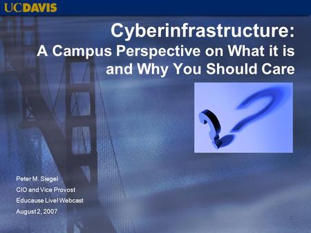 1 Cyberinfrastructure: A Campus Perspective on What it is and Why You Should Care Peter M. Siegel CIO and Vice Provost Educause Live! Webcast August 2,