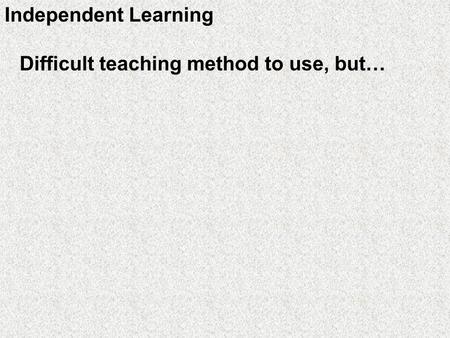 Independent Learning Difficult teaching method to use, but…