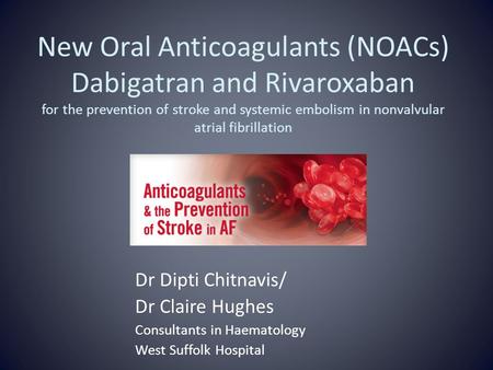 New Oral Anticoagulants (NOACs) Dabigatran and Rivaroxaban for the prevention of stroke and systemic embolism in nonvalvular atrial fibrillation Dr Dipti.