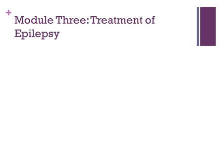 + Module Three: Treatment of Epilepsy. + Module Three: Objectives Upon completion of Module Three the participant will: Describe the main treatment options.