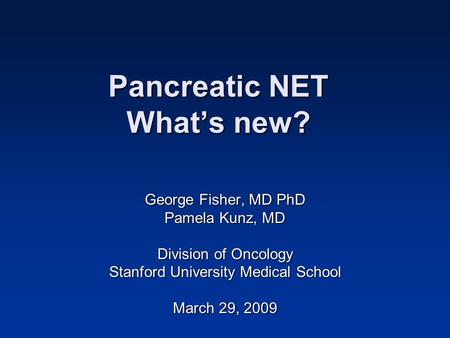 Pancreatic NET What’s new? George Fisher, MD PhD Pamela Kunz, MD Division of Oncology Stanford University Medical School March 29, 2009.