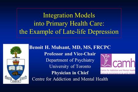 Benoit H. Mulsant, MD, MS, FRCPC Professor and Vice-Chair Department of Psychiatry University of Toronto Physician in Chief Centre for Addiction and Mental.