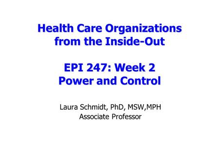 Health Care Organizations from the Inside-Out EPI 247: Week 2 Power and Control Laura Schmidt, PhD, MSW,MPH Associate Professor.
