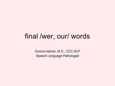 Final /wer, our/ words Donna Helmer, M.S., CCC-SLP Speech Language Pathologist.