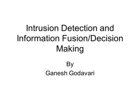 Intrusion Detection and Information Fusion/Decision Making By Ganesh Godavari.