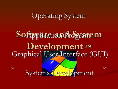 Software and System Development ™ Operating System Application Program Graphical User Interface (GUI) Systems Development.