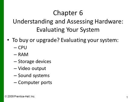 © 2009 Prentice-Hall, Inc. Chapter 6 Understanding and Assessing Hardware: Evaluating Your System To buy or upgrade? Evaluating your system: – CPU – RAM.