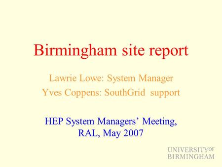 Birmingham site report Lawrie Lowe: System Manager Yves Coppens: SouthGrid support HEP System Managers’ Meeting, RAL, May 2007.