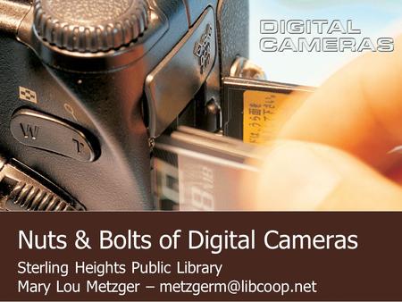 Nuts & Bolts of Digital Cameras Sterling Heights Public Library Mary Lou Metzger –