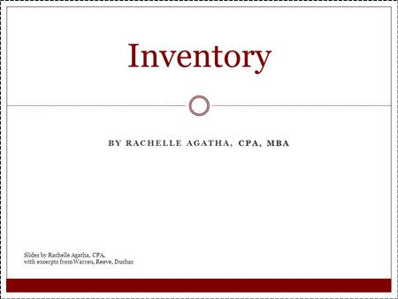 CPA, MBA BY RACHELLE AGATHA, CPA, MBA Inventory Slides by Rachelle Agatha, CPA, with excerpts from Warren, Reeve, Duchac.