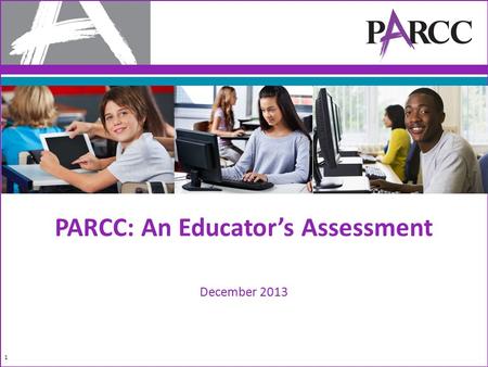 PARCC: An Educator’s Assessment December 2013 1. By Educators for Students 2 Thousands of K-12 educators are leading test development More than 1,000.