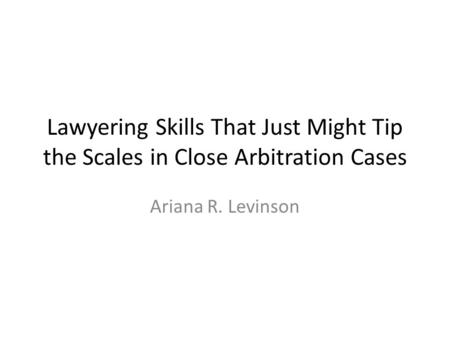 Lawyering Skills That Just Might Tip the Scales in Close Arbitration Cases Ariana R. Levinson.