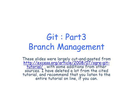 Git : Part3 Branch Management These slides were largely cut-and-pasted from  tutorial/, with some additions.