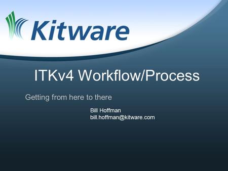 ITKv4 Workflow/Process Getting from here to there Bill Hoffman