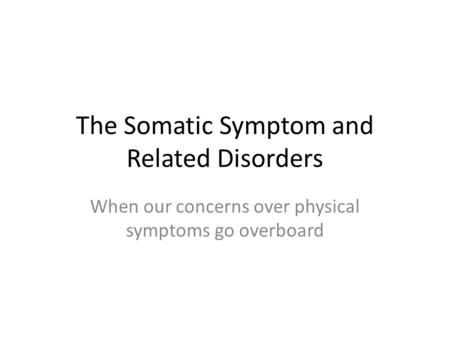 The Somatic Symptom and Related Disorders When our concerns over physical symptoms go overboard.