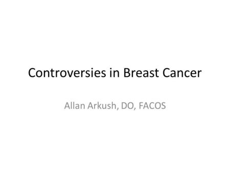 Controversies in Breast Cancer Allan Arkush, DO, FACOS.