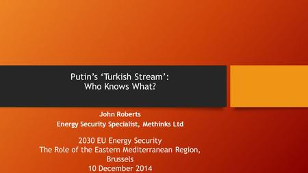 Putin’s ‘Turkish Stream’: Who Knows What? John Roberts Energy Security Specialist, Methinks Ltd 2030 EU Energy Security The Role of the Eastern Mediterranean.
