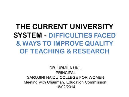 THE CURRENT UNIVERSITY SYSTEM - DIFFICULTIES FACED & WAYS TO IMPROVE QUALITY OF TEACHING & RESEARCH DR. URMILA UKIL PRINCIPAL SAROJINI NAIDU COLLEGE FOR.