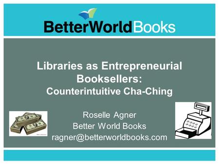 Libraries as Entrepreneurial Booksellers: Counterintuitive Cha-Ching Roselle Agner Better World Books