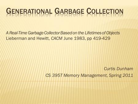 A Real-Time Garbage Collector Based on the Lifetimes of Objects Lieberman and Hewitt, CACM June 1983, pp 419-429 Curtis Dunham CS 395T Memory Management,