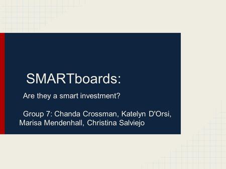 SMARTboards: Are they a smart investment? Group 7: Chanda Crossman, Katelyn D'Orsi, Marisa Mendenhall, Christina Salviejo.