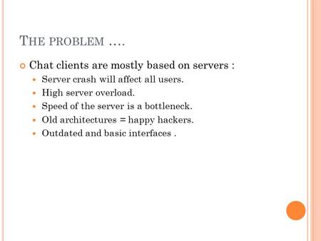 T HE PROBLEM …. Chat clients are mostly based on servers : Server crash will affect all users. High server overload. Speed of the server is a bottleneck.